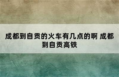 成都到自贡的火车有几点的啊 成都到自贡高铁